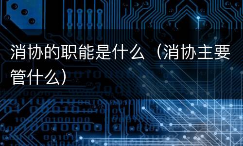 消协的职能是什么（消协主要管什么）