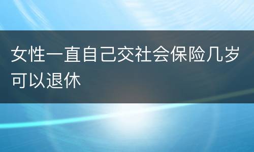 女性一直自己交社会保险几岁可以退休