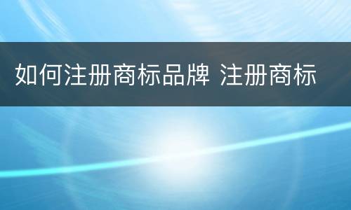 如何注册商标品牌 注册商标