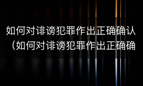 如何对诽谤犯罪作出正确确认（如何对诽谤犯罪作出正确确认的处罚）