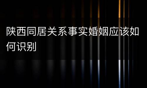 陕西同居关系事实婚姻应该如何识别