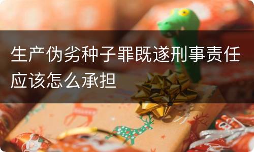 生产伪劣种子罪既遂刑事责任应该怎么承担