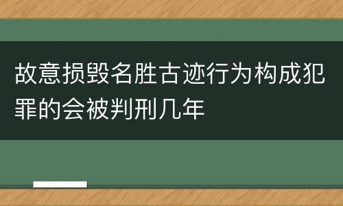 故意损毁名胜古迹行为构成犯罪的会被判刑几年