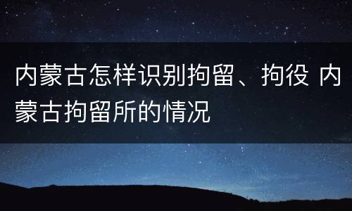 内蒙古怎样识别拘留、拘役 内蒙古拘留所的情况