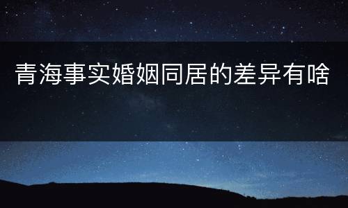 青海事实婚姻同居的差异有啥