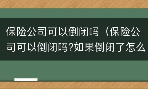 保险公司可以倒闭吗（保险公司可以倒闭吗?如果倒闭了怎么办?）