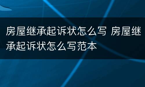 房屋继承起诉状怎么写 房屋继承起诉状怎么写范本