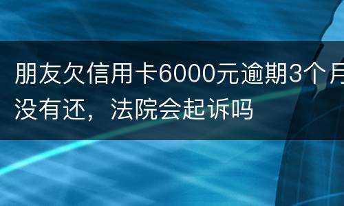 朋友欠信用卡6000元逾期3个月没有还，法院会起诉吗