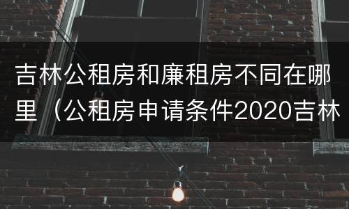 吉林公租房和廉租房不同在哪里（公租房申请条件2020吉林）