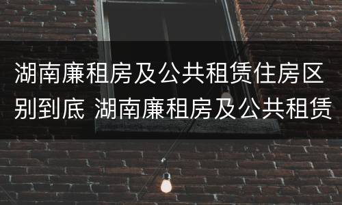 湖南廉租房及公共租赁住房区别到底 湖南廉租房及公共租赁住房区别到底在哪
