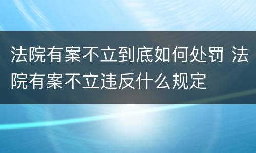 法院有案不立到底如何处罚 法院有案不立违反什么规定