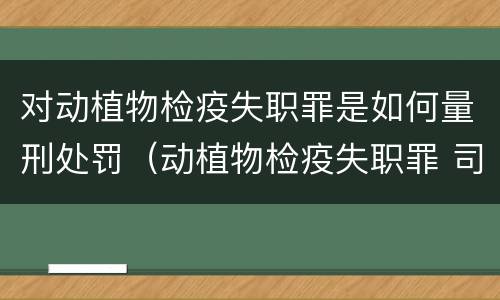 对动植物检疫失职罪是如何量刑处罚（动植物检疫失职罪 司法解释）
