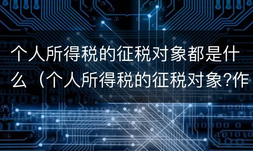 个人所得税的征税对象都是什么（个人所得税的征税对象?作用?计算方法?）