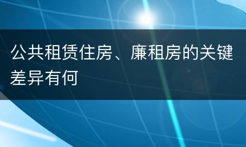 公共租赁住房、廉租房的关键差异有何