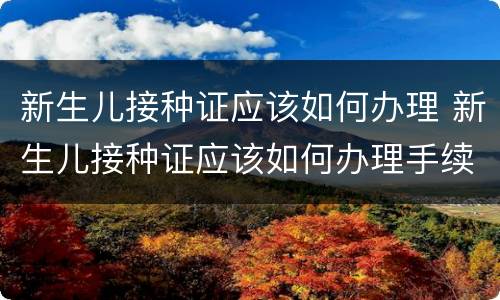 新生儿接种证应该如何办理 新生儿接种证应该如何办理手续