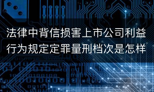 法律中背信损害上市公司利益行为规定定罪量刑档次是怎样