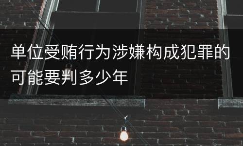 单位受贿行为涉嫌构成犯罪的可能要判多少年
