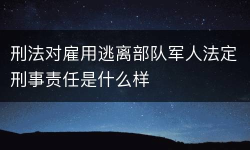 刑法对雇用逃离部队军人法定刑事责任是什么样