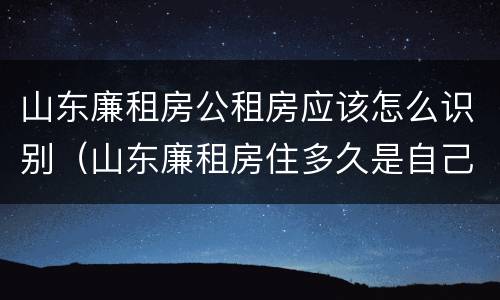 山东廉租房公租房应该怎么识别（山东廉租房住多久是自己的）