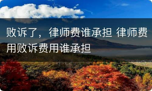 败诉了，律师费谁承担 律师费用败诉费用谁承担