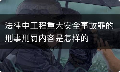 法律中工程重大安全事故罪的刑事刑罚内容是怎样的