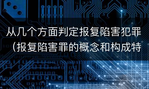 从几个方面判定报复陷害犯罪（报复陷害罪的概念和构成特征）
