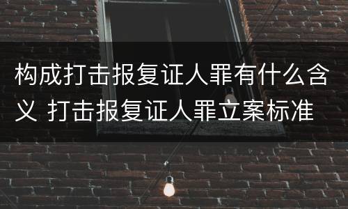 构成打击报复证人罪有什么含义 打击报复证人罪立案标准