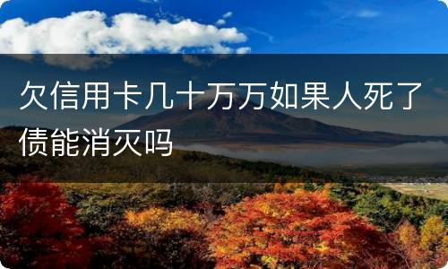 欠信用卡几十万万如果人死了债能消灭吗
