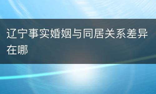辽宁事实婚姻与同居关系差异在哪