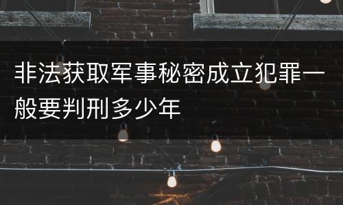 非法获取军事秘密成立犯罪一般要判刑多少年