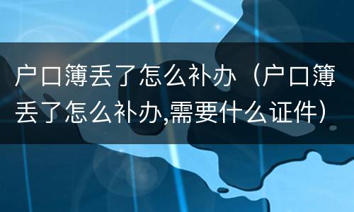 户口簿丢了怎么补办（户口簿丢了怎么补办,需要什么证件）