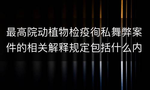 最高院动植物检疫徇私舞弊案件的相关解释规定包括什么内容