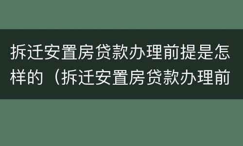 拆迁安置房贷款办理前提是怎样的（拆迁安置房贷款办理前提是怎样的呢）