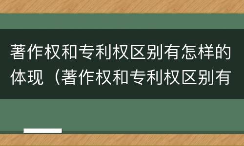 著作权和专利权区别有怎样的体现（著作权和专利权区别有怎样的体现和联系）
