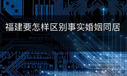 福建要怎样区别事实婚姻同居