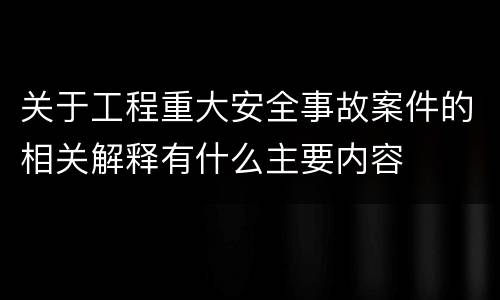关于工程重大安全事故案件的相关解释有什么主要内容