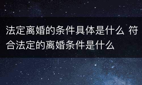 法定离婚的条件具体是什么 符合法定的离婚条件是什么