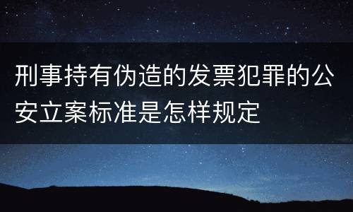 刑事持有伪造的发票犯罪的公安立案标准是怎样规定