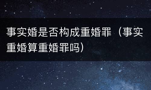 事实婚是否构成重婚罪（事实重婚算重婚罪吗）