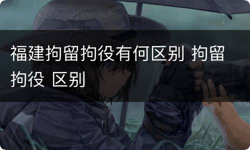 福建拘留拘役有何区别 拘留 拘役 区别