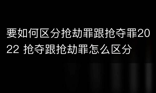 要如何区分抢劫罪跟抢夺罪2022 抢夺跟抢劫罪怎么区分