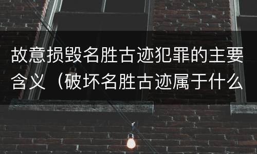 故意损毁名胜古迹犯罪的主要含义（破坏名胜古迹属于什么行为）