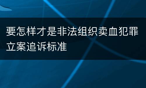 要怎样才是非法组织卖血犯罪立案追诉标准