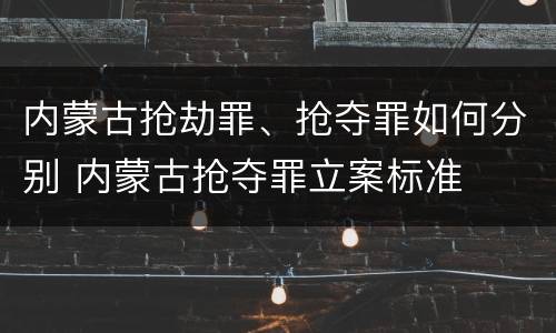 内蒙古抢劫罪、抢夺罪如何分别 内蒙古抢夺罪立案标准