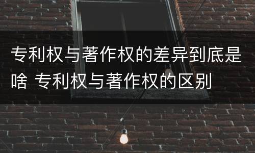 专利权与著作权的差异到底是啥 专利权与著作权的区别