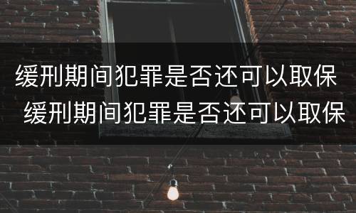 缓刑期间犯罪是否还可以取保 缓刑期间犯罪是否还可以取保候审
