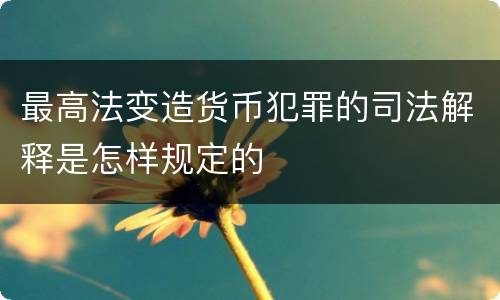 最高法变造货币犯罪的司法解释是怎样规定的