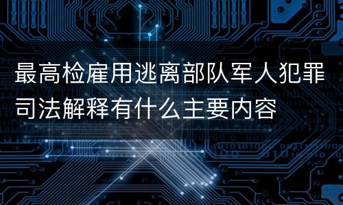最高检雇用逃离部队军人犯罪司法解释有什么主要内容