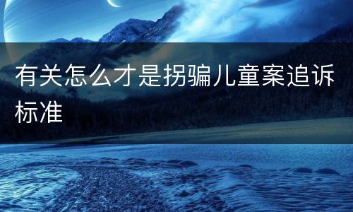 有关怎么才是拐骗儿童案追诉标准