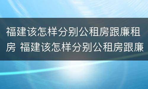 福建该怎样分别公租房跟廉租房 福建该怎样分别公租房跟廉租房的区别